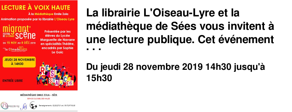 La librairie L'Oiseau-Lyre et la m�diath�que de S�es vous invitent � une lecture publique. Cet �v�nement s'inscrit dans le cadre du festival Migrant'sc�ne. Les textes seront lus par les �l�ves de Terminale litt�raire du lyc�e Marguerite de Navarre en sp�cialit� th��tre encadr�s par Sophie Le Go�c. Les extraits choisis �voquent le regard port� sur l'autre et sur soi ainsi que le voyage et le d�paysement. ENTREE LIBRE